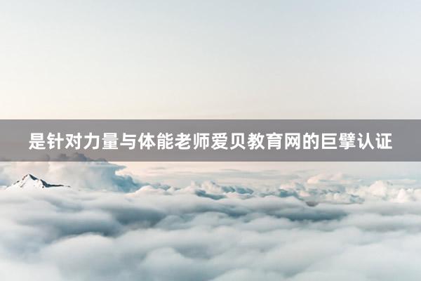 是针对力量与体能老师爱贝教育网的巨擘认证