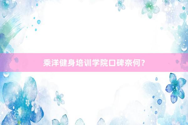 乘洋健身培训学院口碑奈何？